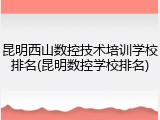 昆明西山数控技术培训学校排名(昆明数控学校排名)