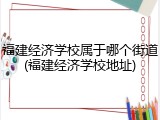 福建经济学校属于哪个街道(福建经济学校地址)