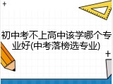 初中考不上高中该学哪个专业好(中考落榜选专业)