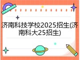 济南科技学校2025招生(济南科大25招生)