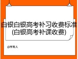 白银白银高考补习收费标准(白银高考补课收费)