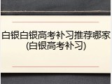 白银白银高考补习推荐哪家(白银高考补习)