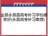 金昌永昌县高考补习学校哪家好(永昌高考补习推荐)