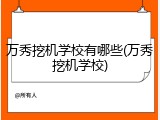 万秀挖机学校有哪些(万秀挖机学校)