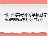 白银白银高考补习学校哪家好(白银高考补习推荐)