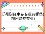郑州财经中专专业有哪些(郑州财专专业)