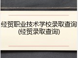 经贸职业技术学校录取查询(经贸录取查询)