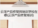 云浮产后修复师培训学校在哪(云浮产后修复培训)