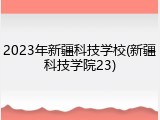2023年新疆科技学校(新疆科技学院23)