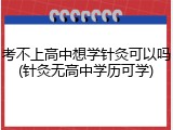 考不上高中想学针灸可以吗(针灸无高中学历可学)