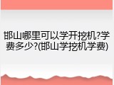 邯山哪里可以学开挖机?学费多少?(邯山学挖机学费)