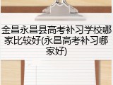 金昌永昌县高考补习学校哪家比较好(永昌高考补习哪家好)