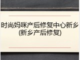 时尚妈咪产后修复中心新乡(新乡产后修复)