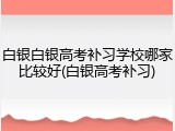白银白银高考补习学校哪家比较好(白银高考补习)