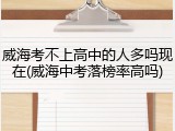 威海考不上高中的人多吗现在(威海中考落榜率高吗)
