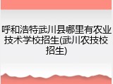 呼和浩特武川县哪里有农业技术学校招生(武川农技校招生)