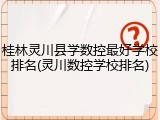 桂林灵川县学数控最好学校排名(灵川数控学校排名)