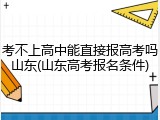 考不上高中能直接报高考吗山东(山东高考报名条件)