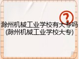 滁州机械工业学校有大专吗(滁州机械工业学校大专)