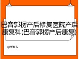 巴音郭楞产后修复医院产后康复科(巴音郭楞产后康复)