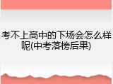 考不上高中的下场会怎么样呢(中考落榜后果)