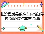 临汾翼城县数控车床培训学校(翼城数控车床培训)