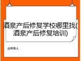 酒泉产后修复学校哪里找(酒泉产后修复培训)