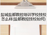 盐城盐都数控培训学校技校怎么样(盐都数控技校如何)
