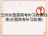 兰州永登县高考补习收费标准(永登高考补习收费)