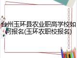台州玉环县农业职高学校如何报名(玉环农职校报名)