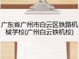 广东省广州市白云区铁路机械学校(广州白云铁机校)
