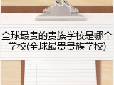 全球最贵的贵族学校是哪个学校(全球最贵贵族学校)