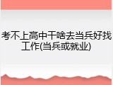 考不上高中干啥去当兵好找工作(当兵或就业)