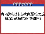 青岛海航科技教育职校怎么样(青岛海航职校如何)