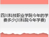 四川科技职业学院今年的学费多少(川科院今年学费)
