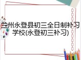 兰州永登县初三全日制补习学校(永登初三补习)