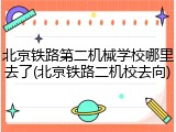 北京铁路第二机械学校哪里去了(北京铁路二机校去向)