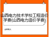 山西电力技术学校工程造价学费(山西电力造价学费)