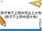 孩子考不上高中怎么上大专(孩子不上高中读大专)