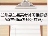 兰州皋兰县高考补习推荐哪家(兰州高考补习推荐)