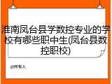 淮南凤台县学数控专业的学校有哪些职中生(凤台县数控职校)