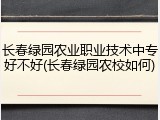长春绿园农业职业技术中专好不好(长春绿园农校如何)