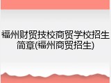 福州财贸技校商贸学校招生简章(福州商贸招生)