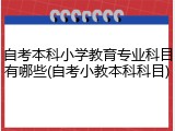 自考本科小学教育专业科目有哪些(自考小教本科科目)