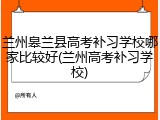 兰州皋兰县高考补习学校哪家比较好(兰州高考补习学校)