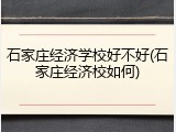 石家庄经济学校好不好(石家庄经济校如何)