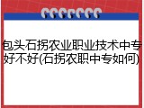 包头石拐农业职业技术中专好不好(石拐农职中专如何)