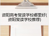 资阳高考复读学校哪里好(资阳复读学校推荐)