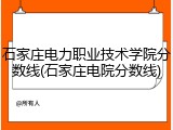 石家庄电力职业技术学院分数线(石家庄电院分数线)