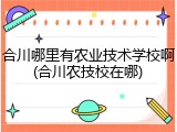 合川哪里有农业技术学校啊(合川农技校在哪)
